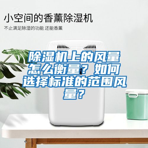 除濕機上的風(fēng)量怎么衡量？如何選擇標準的范圍風(fēng)量？