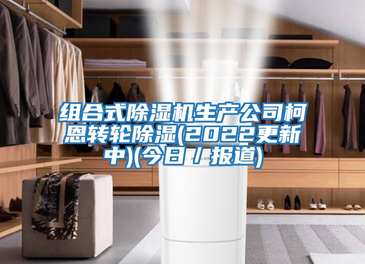 組合式除濕機生產(chǎn)公司柯恩轉輪除濕(2022更新中)(今日／報道)
