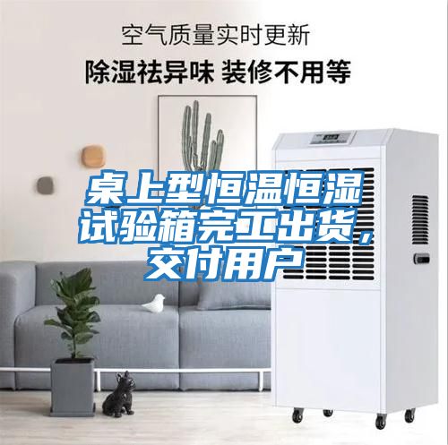 桌上型恒溫恒濕試驗箱完工出貨，交付用戶(hù)