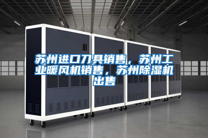 蘇州進(jìn)口刀具銷(xiāo)售，蘇州工業(yè)暖風(fēng)機銷(xiāo)售，蘇州除濕機出售