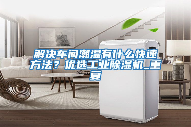 解決車(chē)間潮濕有什么快速方法？?jì)?yōu)選工業(yè)除濕機_重復