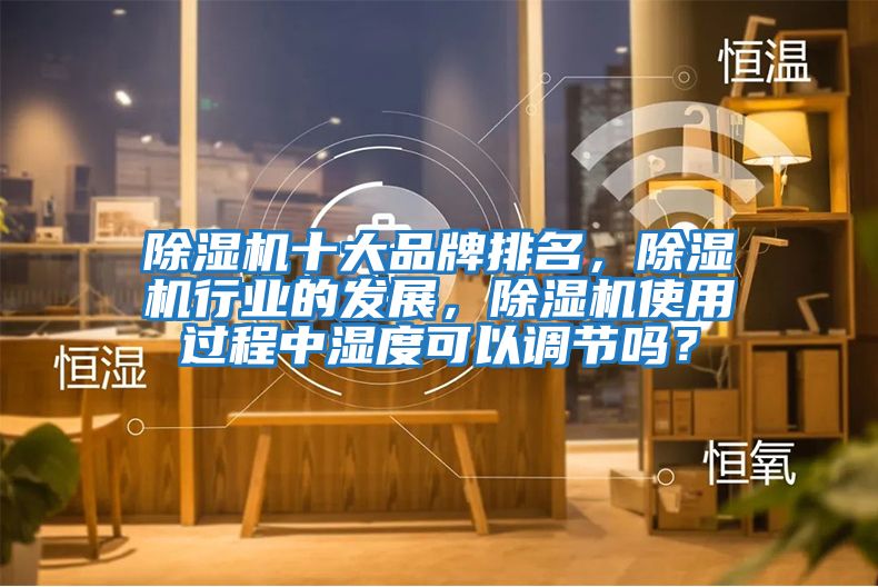 除濕機十大品牌排名，除濕機行業(yè)的發(fā)展，除濕機使用過(guò)程中濕度可以調節嗎？