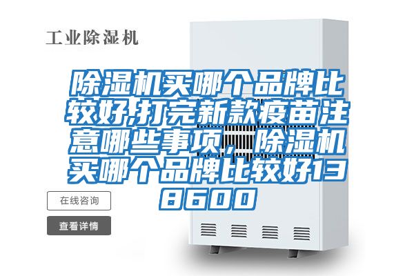 除濕機買(mǎi)哪個(gè)品牌比較好,打完新款疫苗注意哪些事項，除濕機買(mǎi)哪個(gè)品牌比較好138600