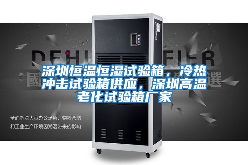深圳恒溫恒濕試驗箱，冷熱沖擊試驗箱供應，深圳高溫老化試驗箱廠(chǎng)家
