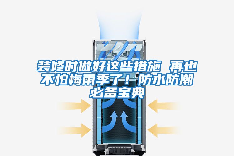 裝修時(shí)做好這些措施 再也不怕梅雨季了！防水防潮必備寶典