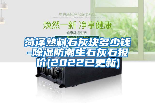 菏澤熟料石灰塊多少錢(qián)-除濕防潮生石灰石報價(jià)(2022已更新)