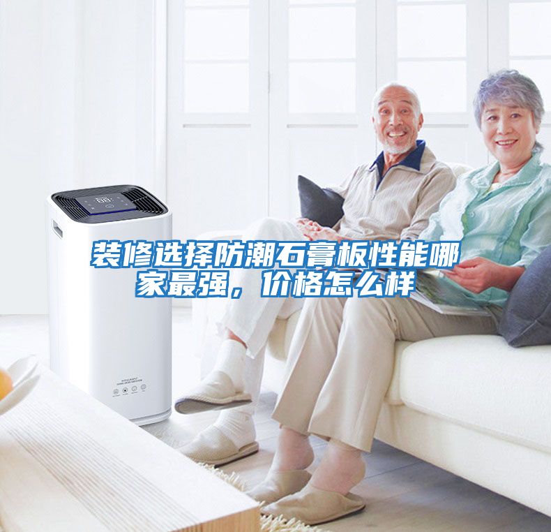 裝修選擇防潮石膏板性能哪家最強，價(jià)格怎么樣