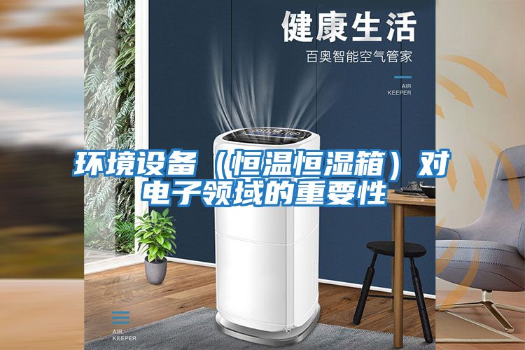 環(huán)境設備（恒溫恒濕箱）對電子領(lǐng)域的重要性