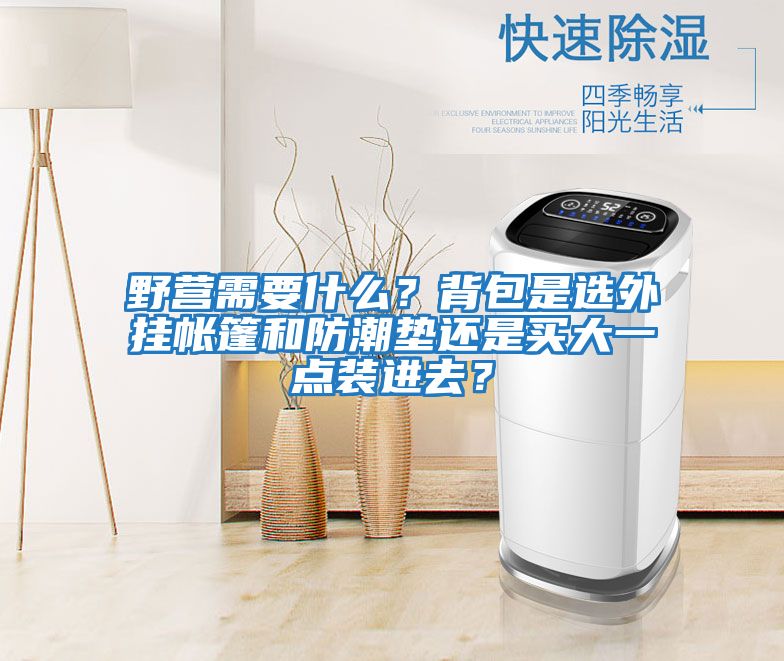野營(yíng)需要什么？背包是選外掛帳篷和防潮墊還是買(mǎi)大一點(diǎn)裝進(jìn)去？
