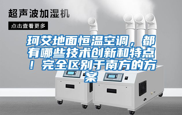 珂艾地面恒溫空調，都有哪些技術(shù)創(chuàng  )新和特點(diǎn)！完全區別于南方的方案