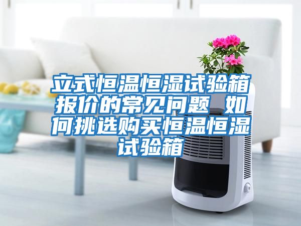 立式恒溫恒濕試驗箱報價(jià)的常見(jiàn)問(wèn)題 如何挑選購買(mǎi)恒溫恒濕試驗箱