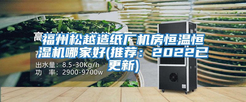 福州松越造紙廠(chǎng)機房恒溫恒濕機哪家好(推薦：2022已更新)