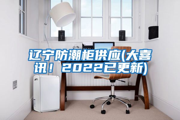 遼寧防潮柜供應(大喜訊！2022已更新)