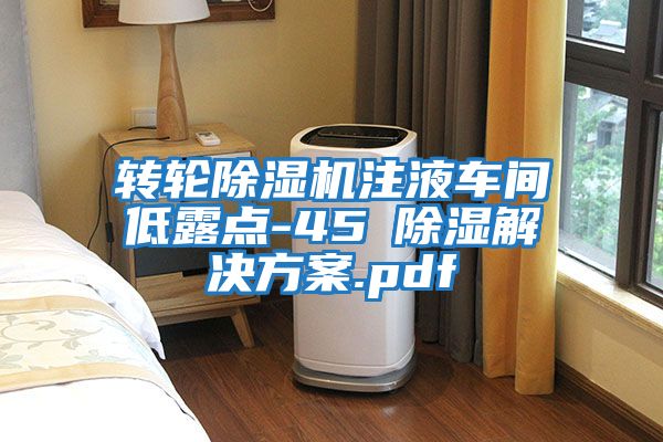 轉輪除濕機注液車(chē)間低露點(diǎn)-45℃除濕解決方案.pdf