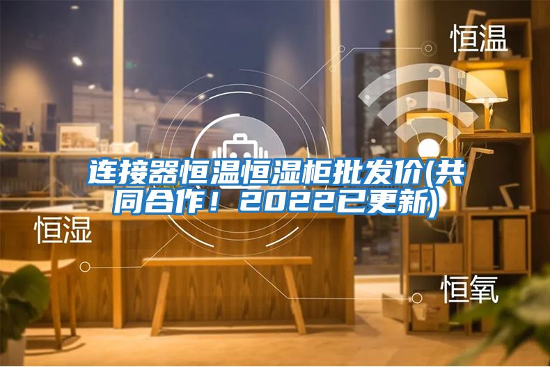 連接器恒溫恒濕柜批發(fā)價(jià)(共同合作！2022已更新)