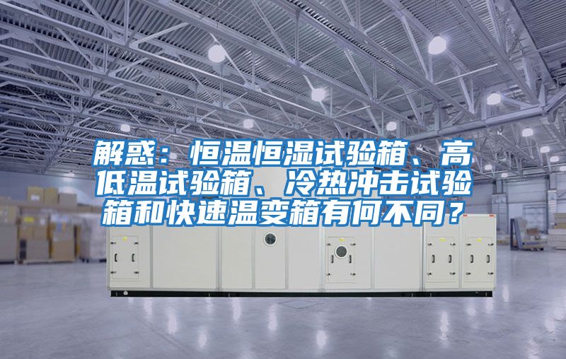 解惑：恒溫恒濕試驗箱、高低溫試驗箱、冷熱沖擊試驗箱和快速溫變箱有何不同？