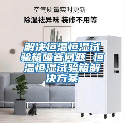 解決恒溫恒濕試驗箱噪音問(wèn)題 恒溫恒濕試驗箱解決方案