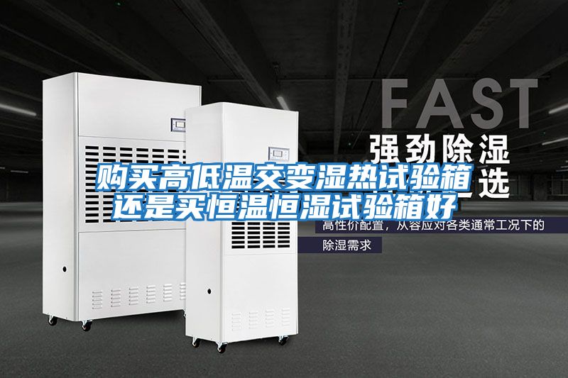 購買(mǎi)高低溫交變濕熱試驗箱還是買(mǎi)恒溫恒濕試驗箱好