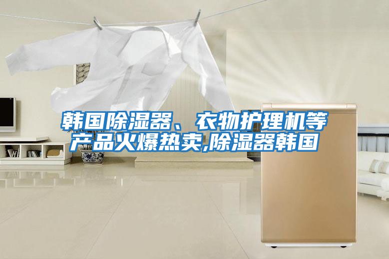 韓國除濕器、衣物護理機等產(chǎn)品火爆熱賣(mài),除濕器韓國