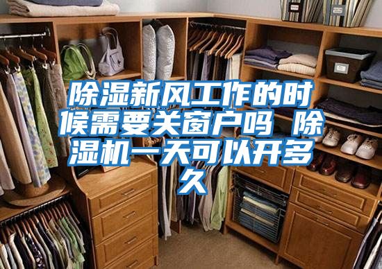 除濕新風(fēng)工作的時(shí)候需要關(guān)窗戶(hù)嗎 除濕機一天可以開(kāi)多久